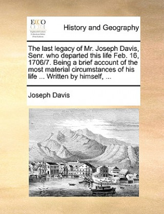 Last Legacy of Mr. Joseph Davis, Senr. Who Departed This Life Feb. 16, 1706/7. Being a Brief Account of the Most Material Circumstances of His Life ..