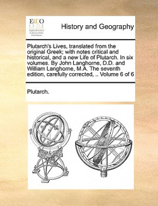 Plutarch's Lives, Translated from the Original Greek; With Notes Critical and Historical, and a New Life of Plutarch. in Six Volumes. by John Langhorn