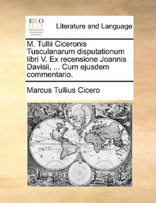 M. Tullii Ciceronis Tusculanarum Disputationum Libri V. Ex Recensione Joannis Davisii, ... Cum Ejusdem Commentario.