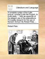 Complete Syntax of the Latin Tongue, Compar'd with the English. in Three Parts. ... with an Appendix of the Elegant Use of the Prepositions. Principal