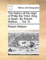 History of the Reign of Philip the Third, King of Spain. by Robert Watson, ... Vol. III.