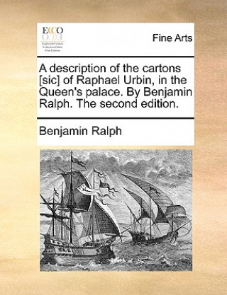 Description of the Cartons [Sic] of Raphael Urbin, in the Queen's Palace. by Benjamin Ralph. the Second Edition.