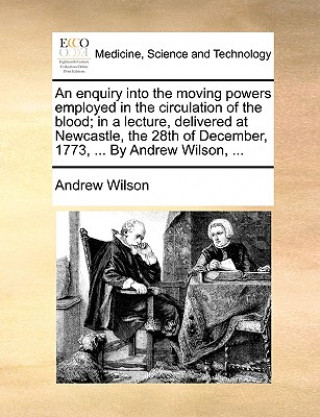 Enquiry Into the Moving Powers Employed in the Circulation of the Blood; In a Lecture, Delivered at Newcastle, the 28th of December, 1773, ... by Andr