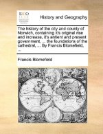 history of the city and county of Norwich, containing it's original rise and increase, it's antient and present government, ... the foundations of the