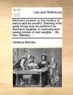 Mechanic Powers; Or the Mystery of Nature and Art Unvail'd. Shewing What Great Things May Be Perform'd by Mechanic Engines, in Removing and Raising Bo