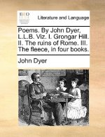Poems. by John Dyer, L.L.B. Viz. I. Grongar Hill. II. the Ruins of Rome. III. the Fleece, in Four Books.