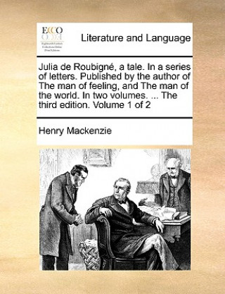 Julia de Roubign, a Tale. in a Series of Letters. Published by the Author of the Man of Feeling, and the Man of the World. in Two Volumes. ... the Thi