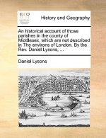 Historical Account of Those Parishes in the County of Middlesex, Which Are Not Described in the Environs of London. by the REV. Daniel Lysons, ...