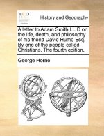Letter to Adam Smith LL.D on the Life, Death, and Philosophy of His Friend David Hume Esq. by One of the People Called Christians. the Fourth Edition.