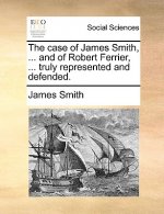 Case of James Smith, ... and of Robert Ferrier, ... Truly Represented and Defended.