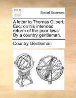 Letter to Thomas Gilbert, Esq; On His Intended Reform of the Poor Laws. by a Country Gentleman.