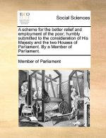 Scheme for the Better Relief and Employment of the Poor; Humbly Submitted to the Consideration of His Majesty and the Two Houses of Parliament. by a M
