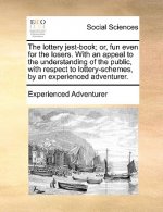 Lottery Jest-Book; Or, Fun Even for the Losers. with an Appeal to the Understanding of the Public, with Respect to Lottery-Schemes, by an Experienced