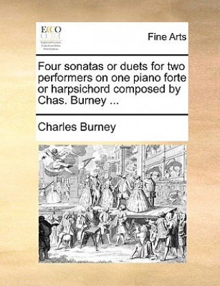 Four Sonatas or Duets for Two Performers on One Piano Forte or Harpsichord Composed by Chas. Burney ...