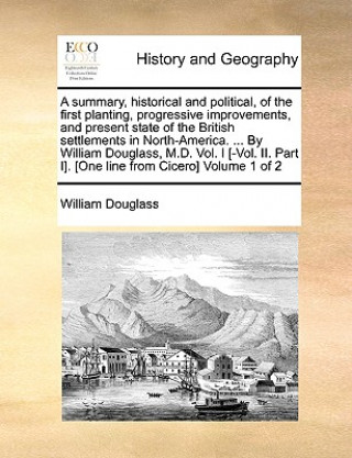 Summary, Historical and Political, of the First Planting, Progressive Improvements, and Present State of the British Settlements in North-America. ...