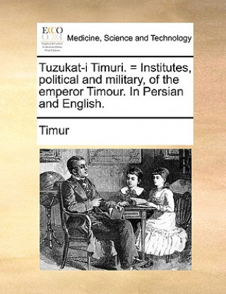 Tuzukat-I Timuri. = Institutes, Political and Military, of the Emperor Timour. in Persian and English.