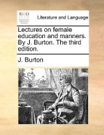 Lectures on Female Education and Manners. by J. Burton. the Third Edition.