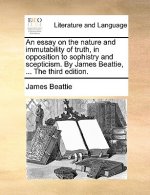 essay on the nature and immutability of truth, in opposition to sophistry and scepticism. By James Beattie, ... The third edition.