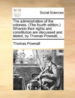 Administration of the Colonies. (the Fourth Edition.) Wherein Their Rights and Constitution Are Discussed and Stated, by Thomas Pownall, ...