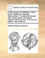 new system of midwifery, in four parts; founded on practical observations. The whole illustrated with copper plates. By Robert Wallace Johnson, M.D. T