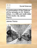 Continuation of the Defence of the Remarks on Dr. Wells's Letters. in a Fifth and Sixth Letter to the Doctor. by James Peirce.