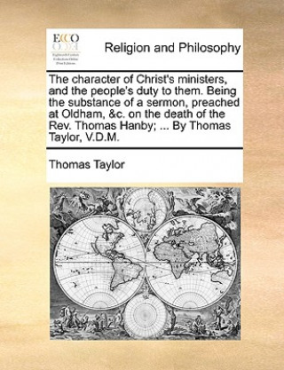 Character of Christ's Ministers, and the People's Duty to Them. Being the Substance of a Sermon, Preached at Oldham, &c. on the Death of the Rev. Thom