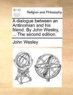 Dialogue Between an Antinomian and His Friend. by John Wesley, ... the Second Edition.