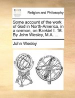 Some Account of the Work of God in North-America, in a Sermon, on Ezekiel I. 16. by John Wesley, M.A. ...