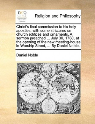 Christ's Final Commission to His Holy Apostles, with Some Strictures on Church Edifices and Ornaments. a Sermon Preached ... July 30, 1780, at the Ope