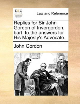 Replies for Sir John Gordon of Invergordon, Bart. to the Answers for His Majesty's Advocate.