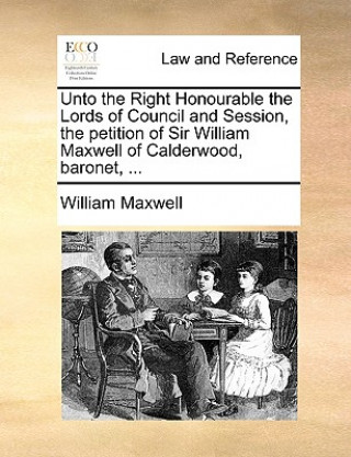 Unto the Right Honourable the Lords of Council and Session, the Petition of Sir William Maxwell of Calderwood, Baronet, ...