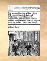 Works of the Late William Stark, M.D. Consisting of Clinical and Anatomical Observations, with Experiments, Dietetical and Statical, Revised and Publi