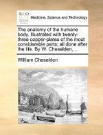Anatomy of the Humane Body. Illustrated with Twenty-Three Copper-Plates of the Most Considerable Parts; All Done After the Life. by W. Cheselden, ...