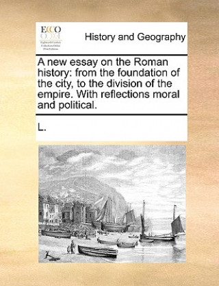 A new essay on the Roman history: from the foundation of the city, to the division of the empire. With reflections moral and political.