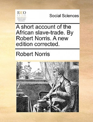 Short Account of the African Slave-Trade. by Robert Norris. a New Edition Corrected.