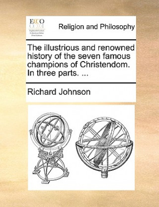 Illustrious and Renowned History of the Seven Famous Champions of Christendom. in Three Parts. ...