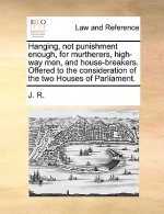 Hanging, Not Punishment Enough, for Murtherers, High-Way Men, and House-Breakers. Offered to the Consideration of the Two Houses of Parliament.