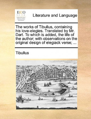 Works of Tibullus, Containing His Love-Elegies. Translated by Mr. Dart. to Which Is Added, the Life of the Author; With Observations on the Original D