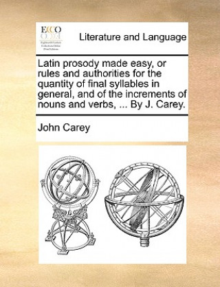 Latin Prosody Made Easy, or Rules and Authorities for the Quantity of Final Syllables in General, and of the Increments of Nouns and Verbs, ... by J.