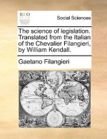 Science of Legislation. Translated from the Italian of the Chevalier Filangieri, by William Kendall.