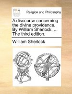 Discourse Concerning the Divine Providence. by William Sherlock, ... the Third Edition.