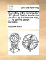 History of the Common Law of England. Divided Into Twelve Chapters. by Sir Matthew Hale, ... the Second Edition Corrected.