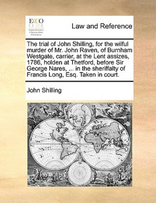 Trial of John Shilling, for the Wilful Murder of Mr. John Raven, of Burnham Westgate, Carrier, at the Lent Assizes, 1786, Holden at Thetford, Before S