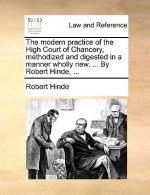 modern practice of the High Court of Chancery, methodized and digested in a manner wholly new. ... By Robert Hinde, ...