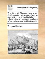 Life of Mr. Thomas Hearne, of St. Edmund's Hall, Oxford; From His Own Ms. Copy, in the Bodleian Library. Also an Accurate Catalogue of His Writings an