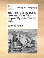History of the Public Revenue of the British Empire. by John Sinclair, Esq.