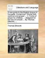 A new guide to the English tongue in five parts. Containing I. Words both common and proper, ... V. Forms of prayer for children, ... designed for the