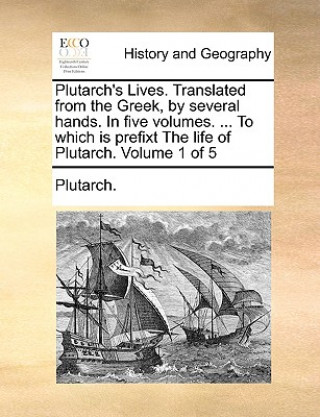 Plutarch's Lives. Translated from the Greek, by Several Hands. in Five Volumes. ... to Which Is Prefixt the Life of Plutarch. Volume 1 of 5