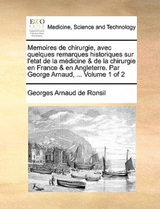 Memoires de chirurgie, avec quelques remarques historiques sur l'etat de la medicine & de la chirurgie en France & en Angleterre. Par George Arnaud, .
