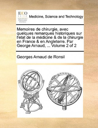 Memoires de chirurgie, avec quelques remarques historiques sur l'etat de la medicine & de la chirurgie en France & en Angleterre. Par George Arnaud, .